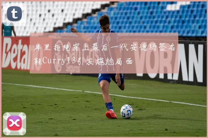 库里拒绝穿上最后一代安德玛签名鞋Curry13引发尴尬局面