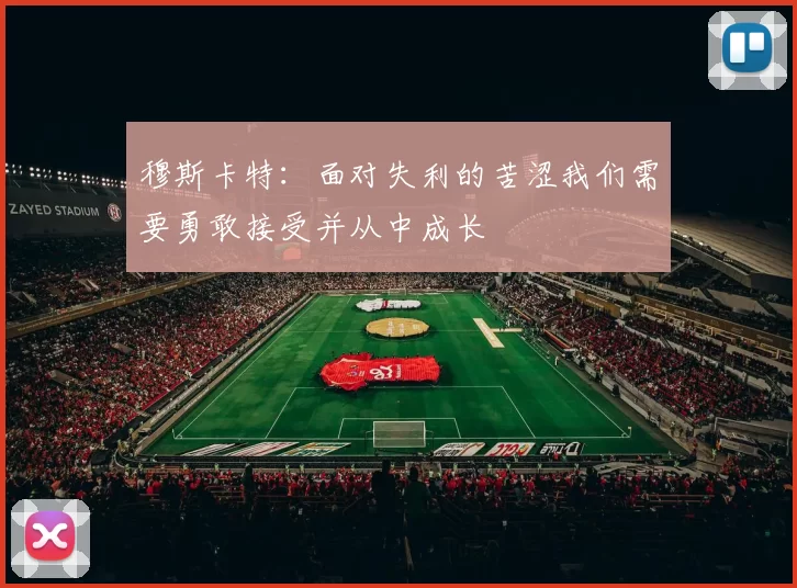穆斯卡特：面对失利的苦涩我们需要勇敢接受并从中成长