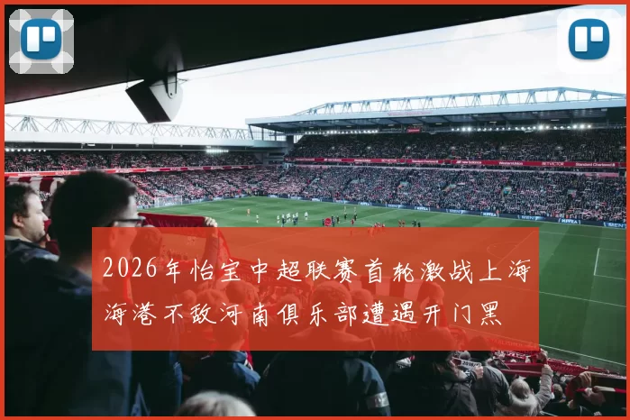 2026年怡宝中超联赛首轮激战上海海港不敌河南俱乐部遭遇开门黑