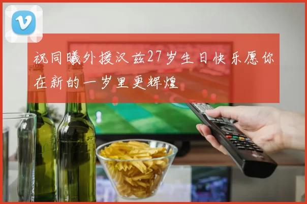 祝同曦外援汉兹27岁生日快乐愿你在新的一岁里更辉煌