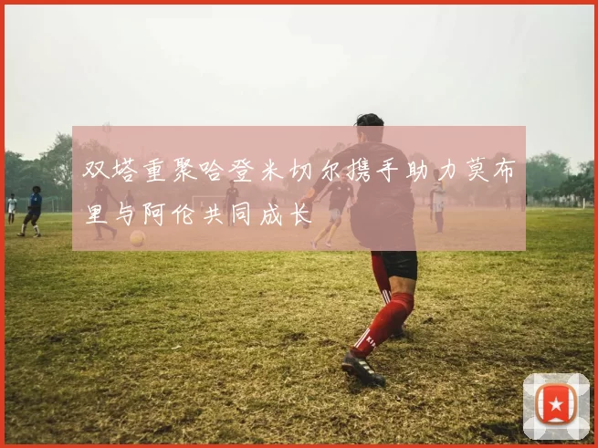 双塔重聚哈登米切尔携手助力莫布里与阿伦共同成长