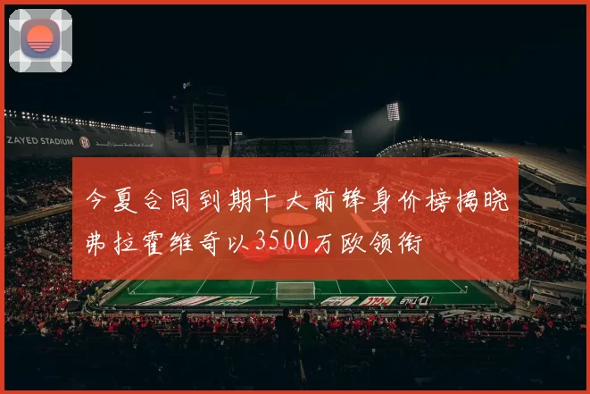 今夏合同到期十大前锋身价榜揭晓弗拉霍维奇以3500万欧领衔
