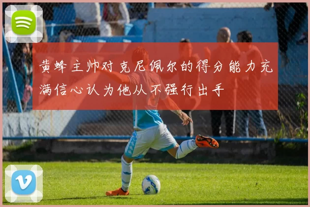 黄蜂主帅对克尼佩尔的得分能力充满信心认为他从不强行出手