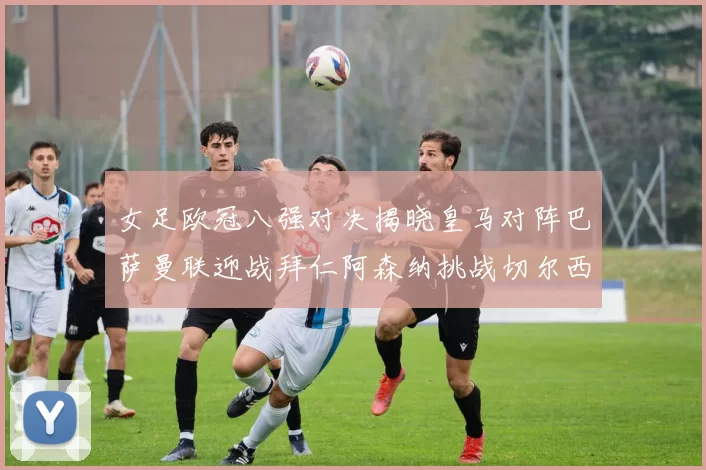 女足欧冠八强对决揭晓皇马对阵巴萨曼联迎战拜仁阿森纳挑战切尔西