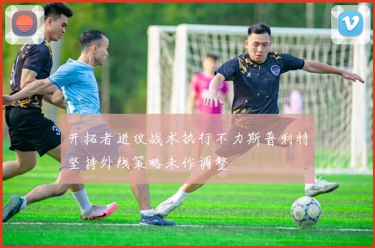开拓者进攻战术执行不力斯普利特坚持外线策略未作调整