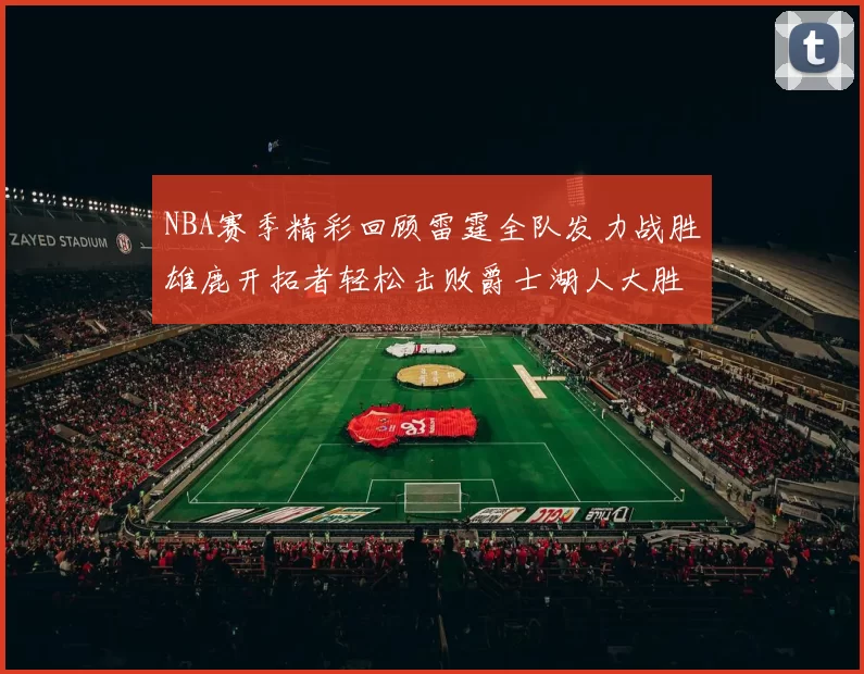 NBA赛季精彩回顾雷霆全队发力战胜雄鹿开拓者轻松击败爵士湖人大胜独行侠