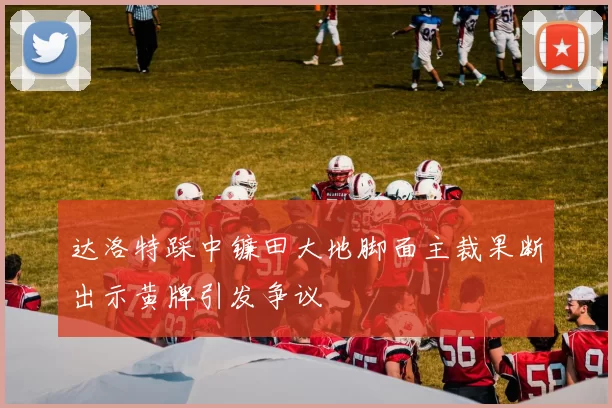 达洛特踩中镰田大地脚面主裁果断出示黄牌引发争议