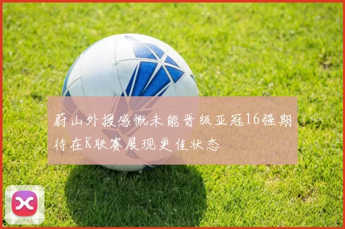 蔚山外援感慨未能晋级亚冠16强期待在K联赛展现更佳状态