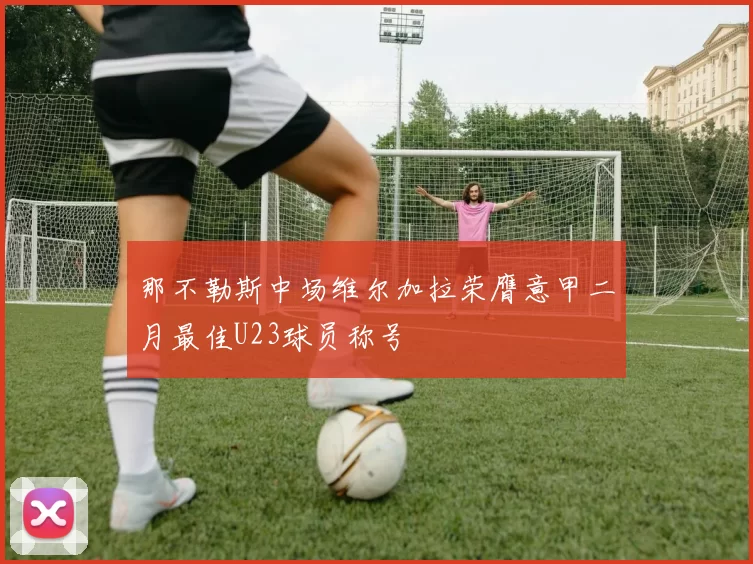 那不勒斯中场维尔加拉荣膺意甲二月最佳U23球员称号