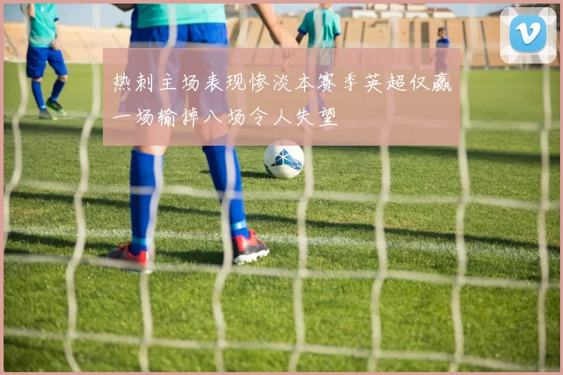 热刺主场表现惨淡本赛季英超仅赢一场输掉八场令人失望