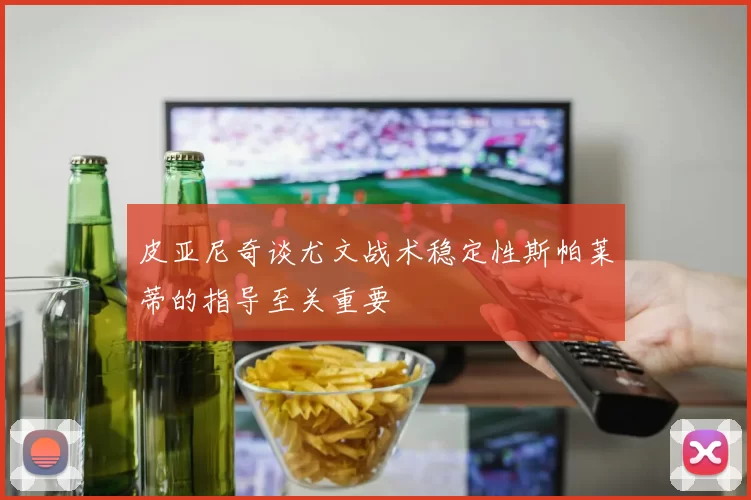 皮亚尼奇谈尤文战术稳定性斯帕莱蒂的指导至关重要