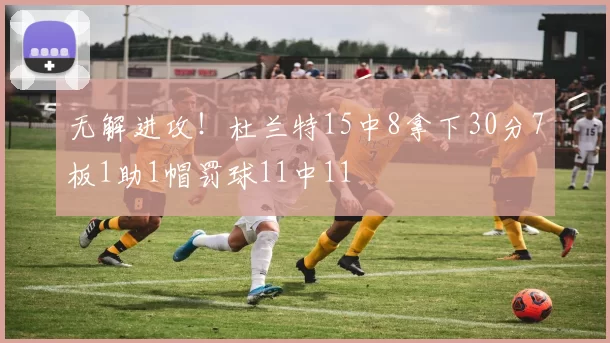 无解进攻！杜兰特15中8拿下30分7板1助1帽罚球11中11