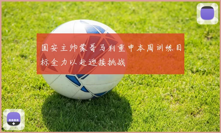 国安主帅蒙哥马利重申本周训练目标全力以赴迎接挑战