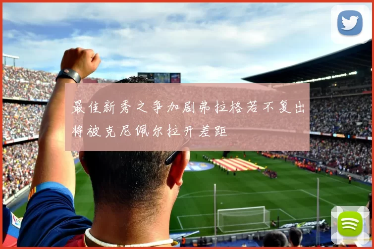最佳新秀之争加剧弗拉格若不复出将被克尼佩尔拉开差距