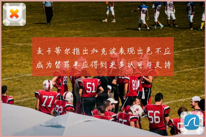 麦卡蒂尔指出加克波表现出色不应成为替罪羊应得到更多认可与支持