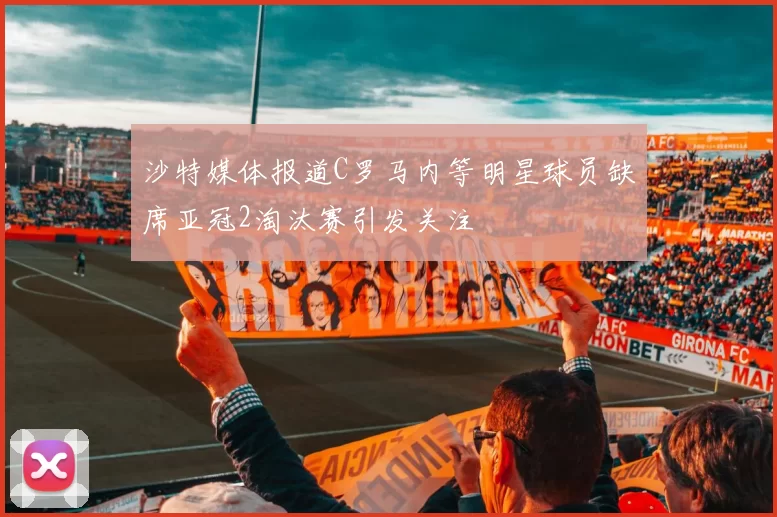 沙特媒体报道C罗马内等明星球员缺席亚冠2淘汰赛引发关注