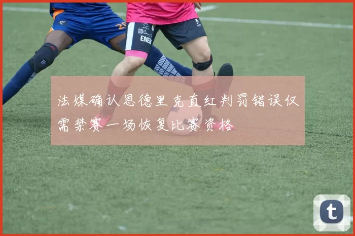 法媒确认恩德里克直红判罚错误仅需禁赛一场恢复比赛资格