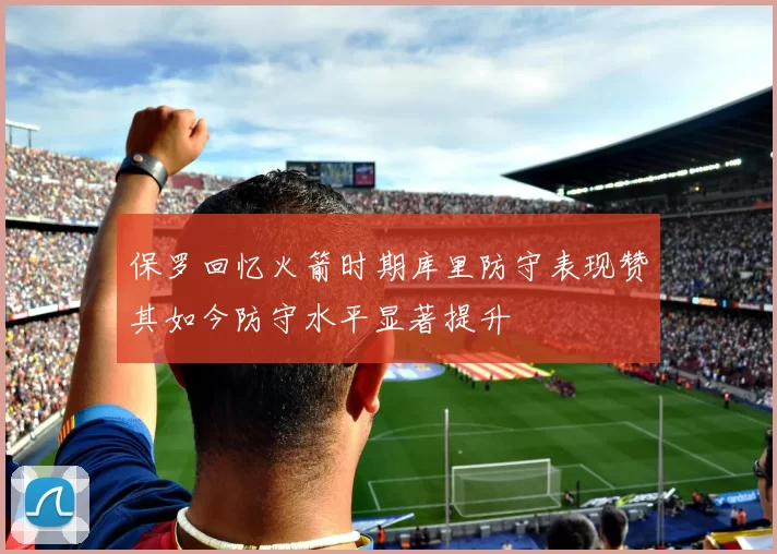 保罗回忆火箭时期库里防守表现赞其如今防守水平显著提升