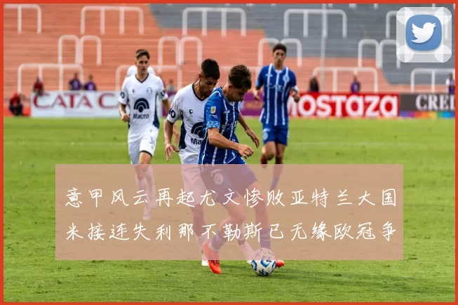 意甲风云再起尤文惨败亚特兰大国米接连失利那不勒斯已无缘欧冠争夺