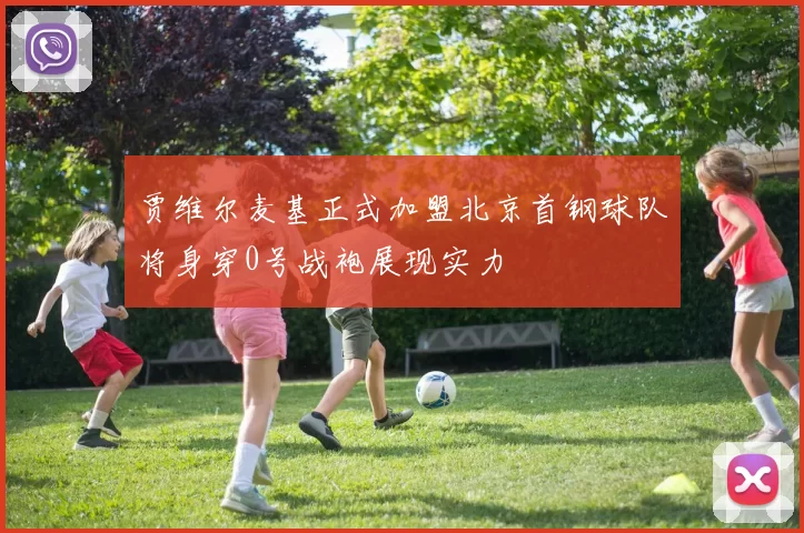 贾维尔麦基正式加盟北京首钢球队将身穿0号战袍展现实力