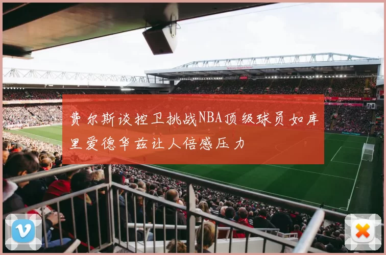 费尔斯谈控卫挑战NBA顶级球员如库里爱德华兹让人倍感压力