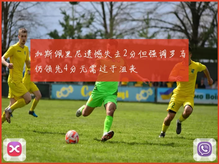 加斯佩里尼遗憾失去2分但强调罗马仍领先4分无需过于沮丧